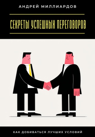 Секреты успешных переговоров. Как добиваться лучших условий. Андрей Миллиардов
