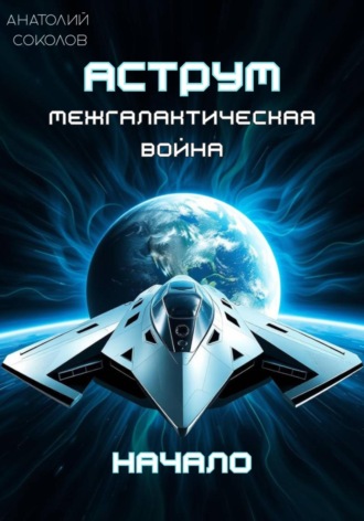 Анатолий Соколов. АСТРУМ. Межгалактическая война. Начало