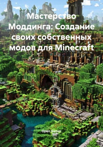 Open Gamer. Мастерство Моддинга: Создание своих собственных модов для Minecraft