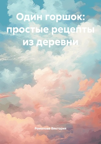 Один горшок: простые рецепты из деревни. Романова Виктория