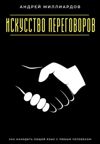 Андрей Миллиардов. Искусство переговоров. Как находить общий язык с любым человеком