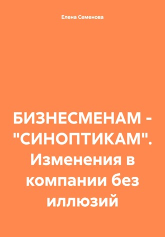 Елена Леонидовна Семенова. БИЗНЕСМЕНАМ – «СИНОПТИКАМ». Изменения в компании без иллюзий