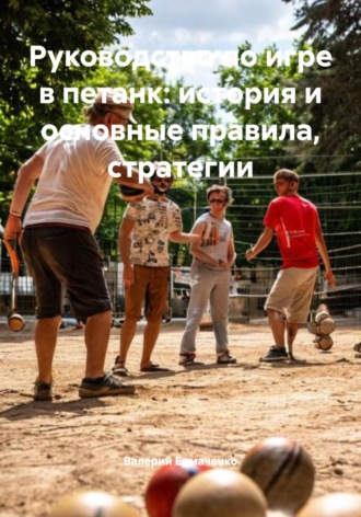 Валерий Ермаченко. Руководство по игре в петанк: история и основные правила, стратегии
