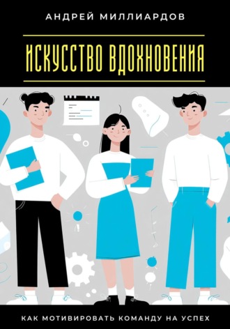Андрей Миллиардов. Искусство вдохновения. Как мотивировать команду на успех