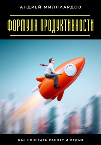 Формула продуктивности. Как сочетать работу и отдых. Андрей Миллиардов