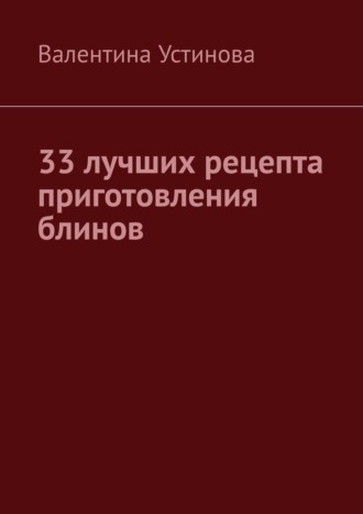 Валентина Устинова. 33 лучших рецепта приготовления блинов