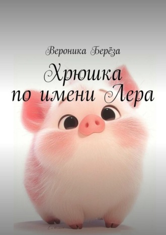 Вероника Берёза. Хрюшка по имени Лера