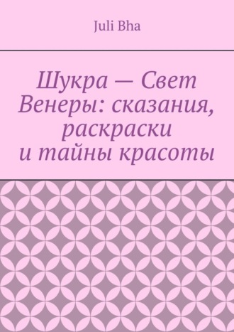 Juli Bha. Шукра – Свет Венеры: сказания, раскраски и тайны красоты