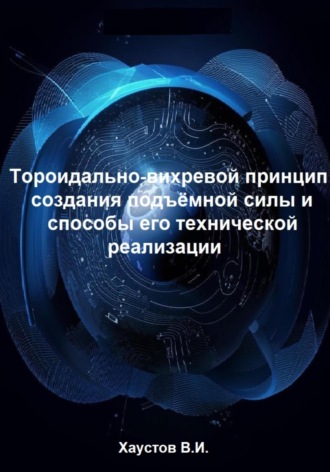 Владимир Хаустов. Тороидально-вихревой принцип создания подъёмной силы и способы его технической реализации