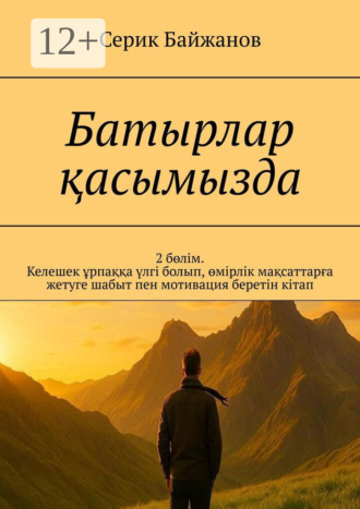 Серик Байжанов. Батырлар қасымызда. 2 бөлім. Келешек ұрпаққа үлгі болып, өмірлік мақсаттарға жетуге шабыт пен мотивация беретін кітап