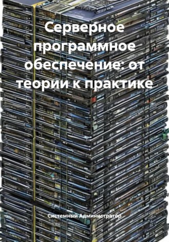 Системный Администратор. Серверное программное обеспечение: от теории к практике