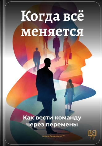 Когда всё меняется: Как вести команду через перемены. Артем Демиденко