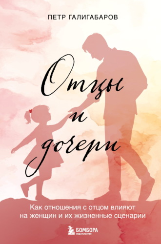 Пётр Галигабаров. Отцы и дочери. Как отношения с отцом влияют на женщин и их жизненные сценарии
