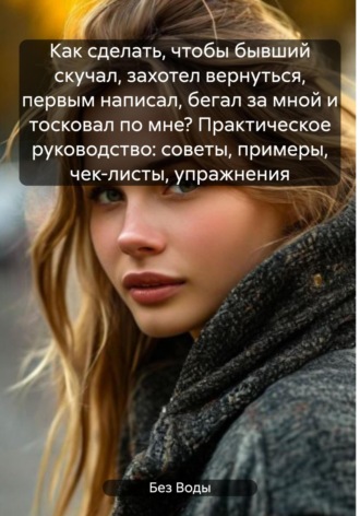 Без Воды. Как сделать, чтобы бывший скучал, захотел вернуться, первым написал, бегал за мной и тосковал по мне? Практическое руководство: советы, примеры, чек-листы, упражнения