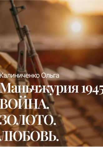 Ольга Калиниченко. Маньчжурия 1945: Война.Золото.Любовь