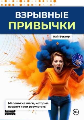 Кай Вектор. Взрывные привычки: Пошаговая стратегия превращения маленьких действий в мощные результаты, которые изменят твою жизнь навсегда