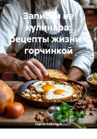 Сергей Николаевич Кабачный. Записки не кулинара: рецепты жизни с горчинкой