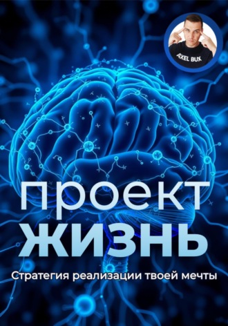Проект – Жизнь. Практическое руководство как превратить мечты в план и план в реальность. Axel Bux