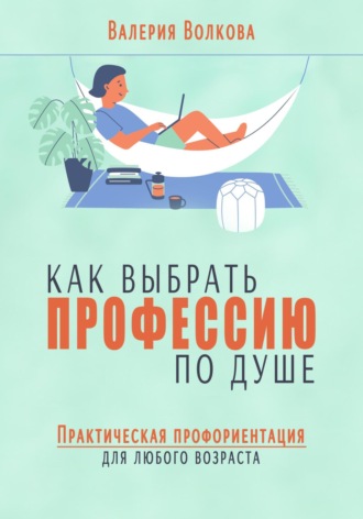 Как выбрать профессию по душе. Практическая профориентация для любого возраста. Валерия Волкова