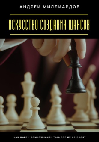 Искусство создания шансов. Как найти возможности там, где их не видят. Андрей Миллиардов
