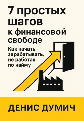 Денис Думич. 7 шагов к финансовой свободе: Как начать зарабатывать, не работая по найму