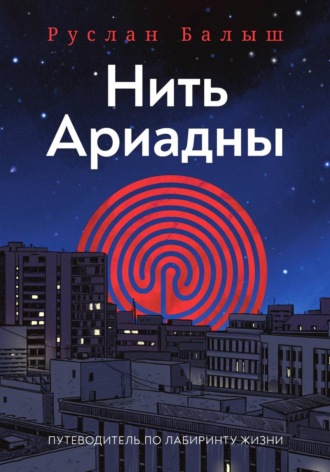 Нить Ариадны. Путеводитель по лабиринту жизни. Руслан Балыш