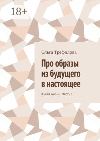 Ольга Трефилова. Про образы из будущего в настоящее. Книга жизни. Часть 1