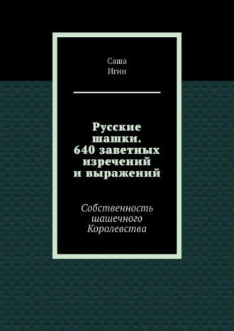 Саша Игин. Русские шашки. 640 заветных изречений и выражений. Собственность шашечного Королевства