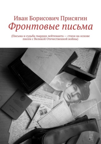 Иван Борисович Присягин. Фронтовые письма. (Письма и судьба гвардии лейтенанта – стихи на основе писем с Великой Отечественной войны)