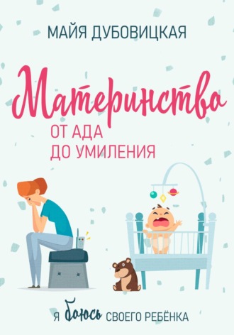 Майя Сергеевна Дубовицкая. Материнство от ада до умиления. Я боюсь своего ребёнка