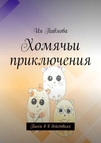 Хомячьи приключения. Пьеса в 6 действиях. Ия Павлова