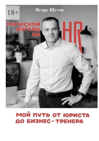 Игорь Юрьевич Шутов. Мужской взгляд на HR. Мой путь от юриста до бизнес-тренера