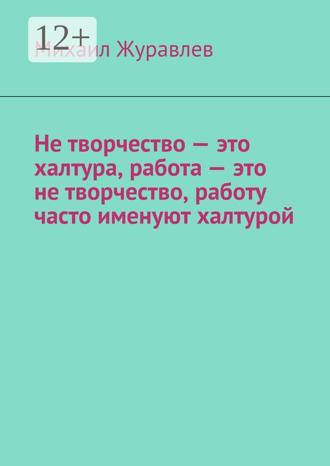 Михаил Журавлев. Не творчество – это халтура, работа – это не творчество, работу часто именуют халтурой