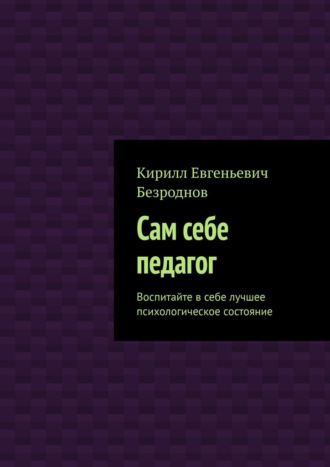 Кирилл Евгеньевич Безроднов. Сам себе педагог. Воспитайте в себе лучшее психологическое состояние