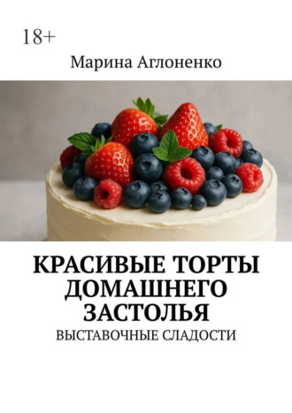 Марина Сергеевна Аглоненко. Красивые торты домашнего застолья. Выставочные сладости