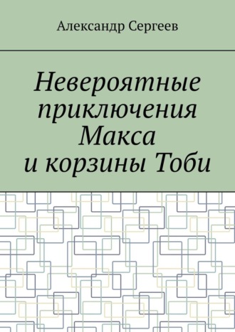 Александр Сергеев. Невероятные приключения Макса и корзины Тоби