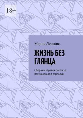 Мария Леонова. Жизнь без глянца. Сборник терапевтических рассказов для взрослых