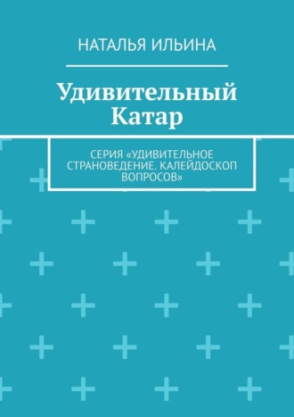 Наталья Николаевна Ильина. Удивительный Катар. Серия «Удивительное страноведение. Калейдоскоп вопросов»