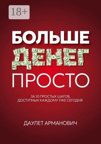 Даулет Арманович. Больше денег просто. За 10 простых шагов, доступных каждому уже сегодня