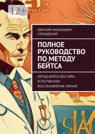 Евгений Николаевич Слогодский. Полное руководство по методу Бейтса. Метод Бейтса без тайн: естественное восстановление зрения