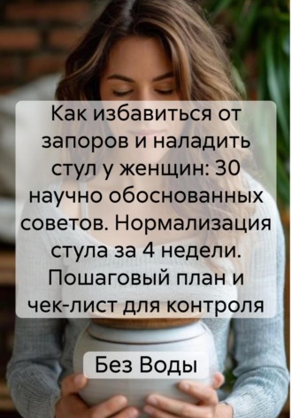 Без Воды. Как избавиться от запоров и наладить стул у женщин: 30 научно обоснованных советов. Нормализация стула за 4 недели. Пошаговый план и чек-лист для контроля