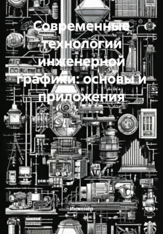 Инженер. Современные технологии инженерной графики: основы и приложения
