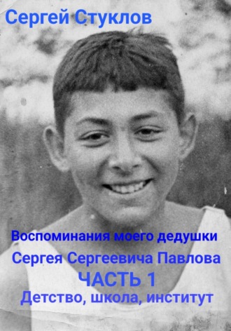 Сергей Игоревич Стуклов. Воспоминания моего дедушки Сергея Сергеевича Павлова. Часть 1. Детство, школа, институт