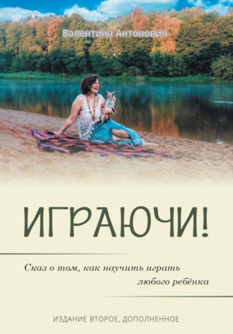 Валентина Сергеевна Антонович (Юрчик). Играючи! Сказ о том, как научить играть любого ребёнка. Издание второе, дополненное