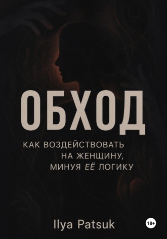 Обход: как воздействовать на женщину, минуя её логику. Илья Юрьевич Пацук