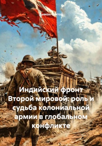 Дьякон Джон Святой. Индийский фронт Второй мировой: роль и судьба колониальной армии в глобальном конфликте