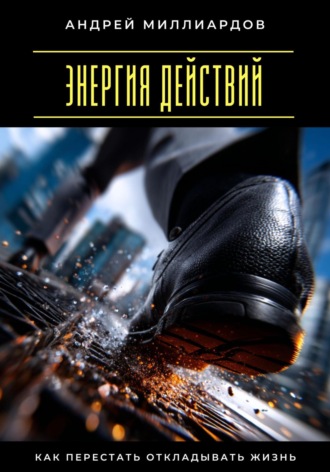 Андрей Миллиардов. Энергия действий. Как перестать откладывать жизнь
