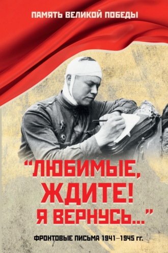 . «Любимые, ждите! Я вернусь…». Фронтовые письма 1941–1945 гг.