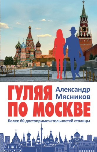 Александр Мясников. Гуляя по Москве. Более 60 достопримечательностей столицы