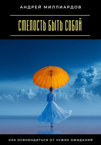 Андрей Миллиардов. Смелость быть собой. Как освободиться от чужих ожиданий